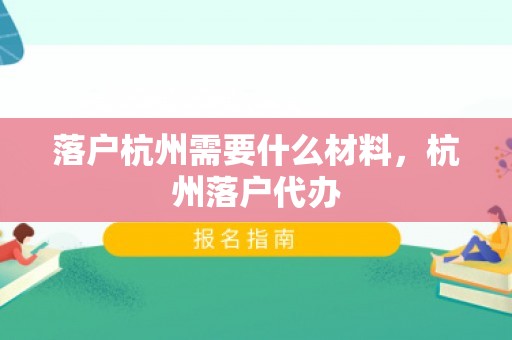 落户杭州需要什么材料，杭州落户代办