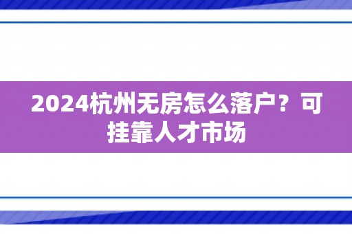 2024杭州无房怎么落户？可挂靠人才市场